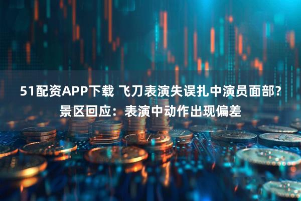 51配资APP下载 飞刀表演失误扎中演员面部？景区回应：表演中动作出现偏差