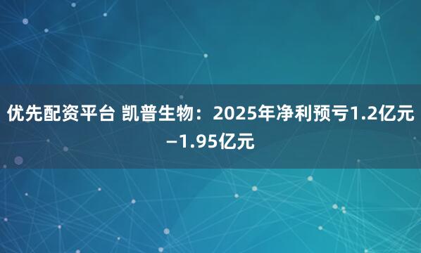 优先配资平台 凯普生物：2025年净利预亏1.2亿元—1.95亿元
