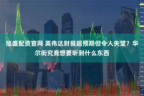 旭盛配资官网 英伟达财报超预期但令人失望？华尔街究竟想要听到什么东西
