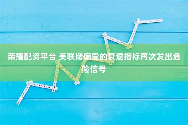 荣耀配资平台 美联储偏爱的衰退指标再次发出危险信号