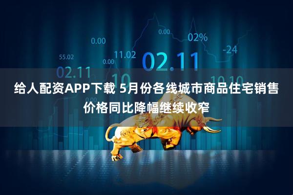 给人配资APP下载 5月份各线城市商品住宅销售价格同比降幅继续收窄