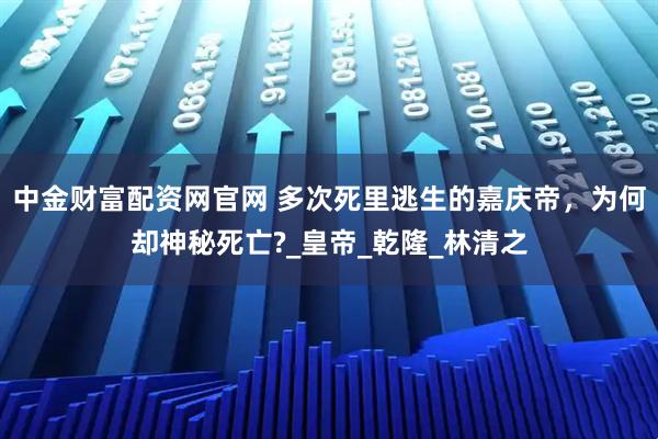中金财富配资网官网 多次死里逃生的嘉庆帝，为何却神秘死亡?_皇帝_乾隆_林清之