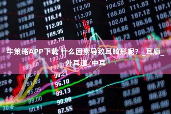 牛策略APP下载 什么因素导致耳畸形呢？_耳廓_外耳道_中耳