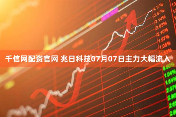 千信网配资官网 兆日科技07月07日主力大幅流入