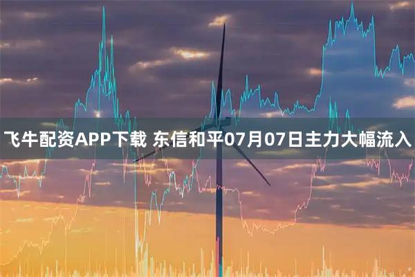 飞牛配资APP下载 东信和平07月07日主力大幅流入