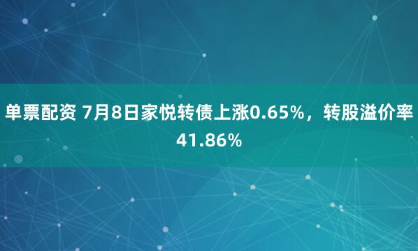 单票配资 7月8日家悦转债上涨0.65%，转股溢价率41.86%