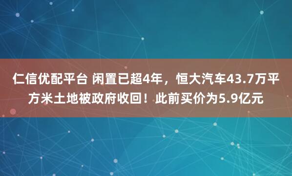 仁信优配平台 闲置已超4年，恒大汽车43.7万平方米土地被政府收回！此前买价为5.9亿元
