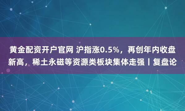 黄金配资开户官网 沪指涨0.5%，再创年内收盘新高，稀土永磁等资源类板块集体走强丨复盘论