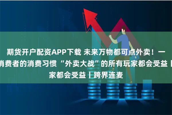 期货开户配资APP下载 未来万物都可点外卖！一旦养成了消费者的消费习惯 “外卖大战”的所有玩家都会受益丨跨界连麦