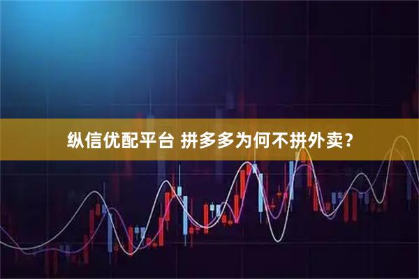 纵信优配平台 拼多多为何不拼外卖？