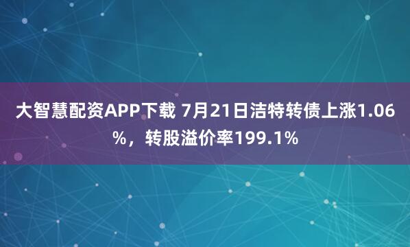 大智慧配资APP下载 7月21日洁特转债上涨1.06%，转股溢价率199.1%
