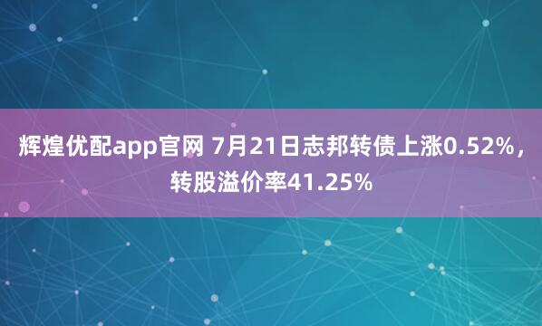 辉煌优配app官网 7月21日志邦转债上涨0.52%，转股溢价率41.25%