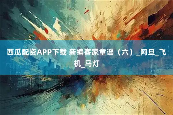 西瓜配资APP下载 新编客家童谣（六）_阿旦_飞机_马灯
