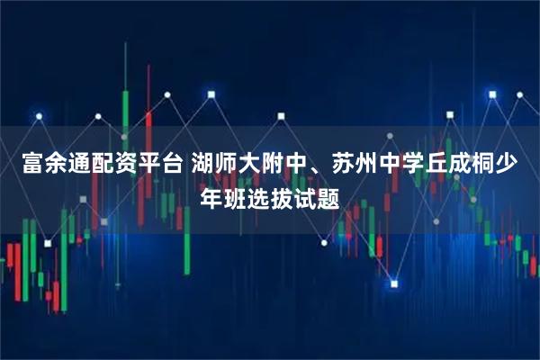 富余通配资平台 湖师大附中、苏州中学丘成桐少年班选拔试题