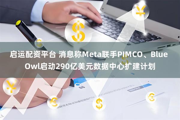 启运配资平台 消息称Meta联手PIMCO、Blue Owl启动290亿美元数据中心扩建计划