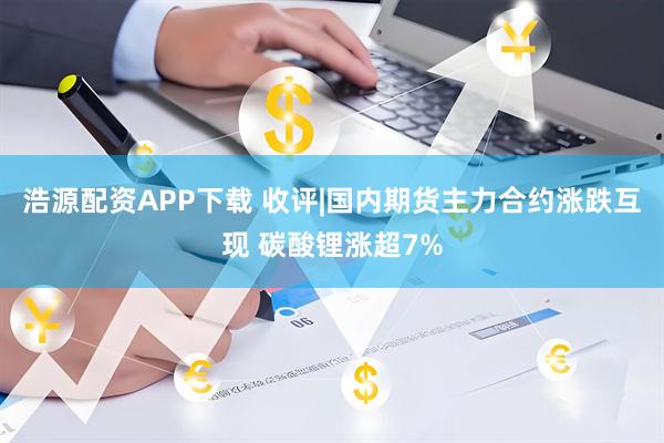 浩源配资APP下载 收评|国内期货主力合约涨跌互现 碳酸锂涨超7%