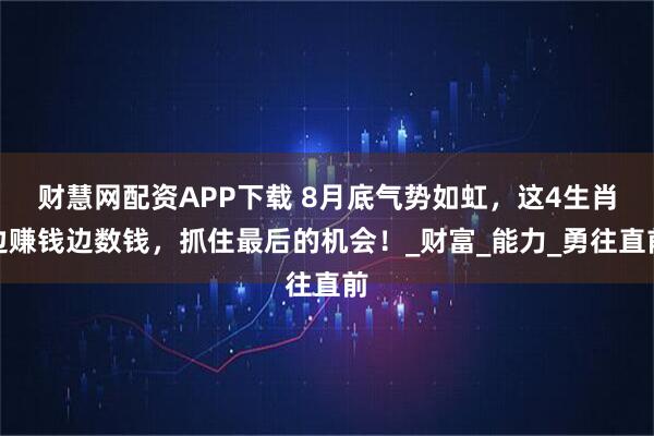 财慧网配资APP下载 8月底气势如虹，这4生肖边赚钱边数钱，抓住最后的机会！_财富_能力_勇往直前