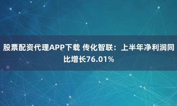 股票配资代理APP下载 传化智联：上半年净利润同比增长76.01%