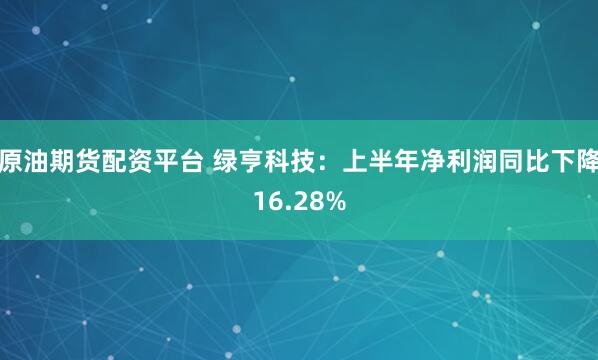 原油期货配资平台 绿亨科技：上半年净利润同比下降16.28%