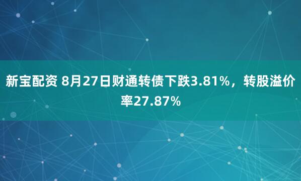 新宝配资 8月27日财通转债下跌3.81%，转股溢价率27.87%