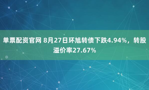 单票配资官网 8月27日环旭转债下跌4.94%，转股溢价率27.67%