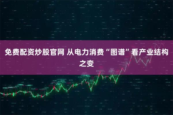 免费配资炒股官网 从电力消费“图谱”看产业结构之变