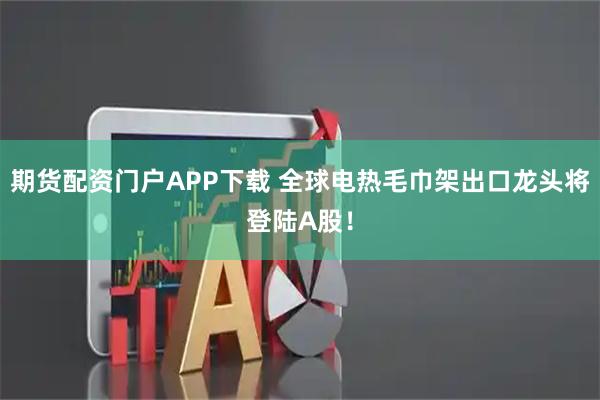 期货配资门户APP下载 全球电热毛巾架出口龙头将登陆A股！