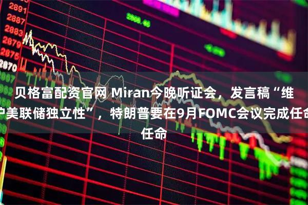 贝格富配资官网 Miran今晚听证会，发言稿“维护美联储独立性”，特朗普要在9月FOMC会议完成任命