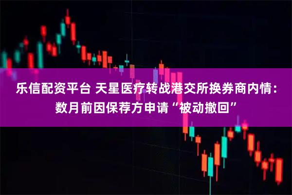 乐信配资平台 天星医疗转战港交所换券商内情：数月前因保荐方申请“被动撤回”