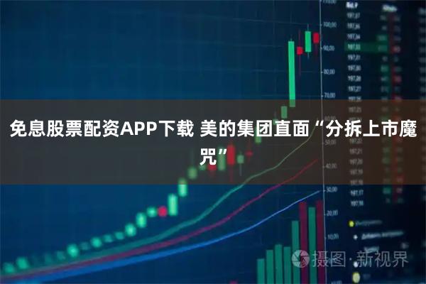 免息股票配资APP下载 美的集团直面“分拆上市魔咒”