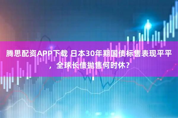 腾思配资APP下载 日本30年期国债标售表现平平，全球长债抛售何时休？