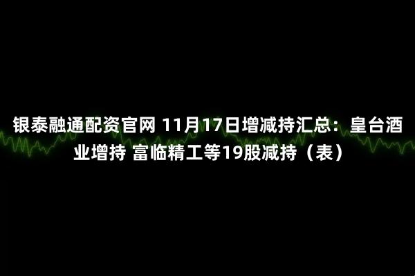 银泰融通配资官网 11月17日增减持汇总：皇台酒业增持 富临精工等19股减持（表）