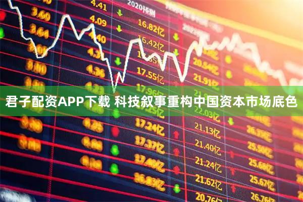 君子配资APP下载 科技叙事重构中国资本市场底色